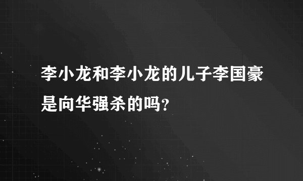 李小龙和李小龙的儿子李国豪是向华强杀的吗？
