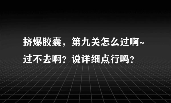 挤爆胶囊，第九关怎么过啊~过不去啊？说详细点行吗？