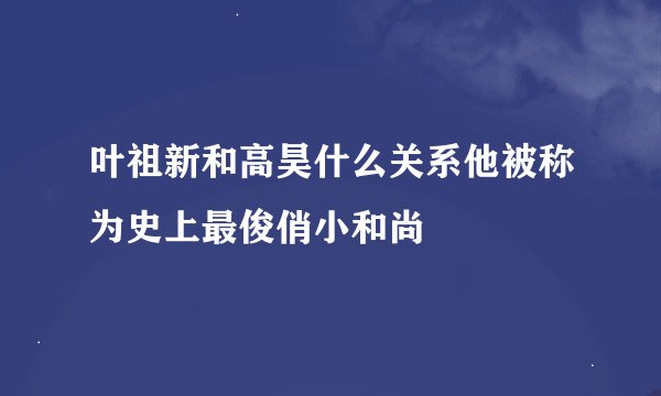 叶祖新和高昊什么关系他被称为史上最俊俏小和尚
