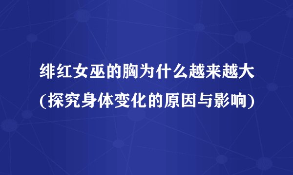 绯红女巫的胸为什么越来越大(探究身体变化的原因与影响)