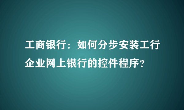 工商银行：如何分步安装工行企业网上银行的控件程序？