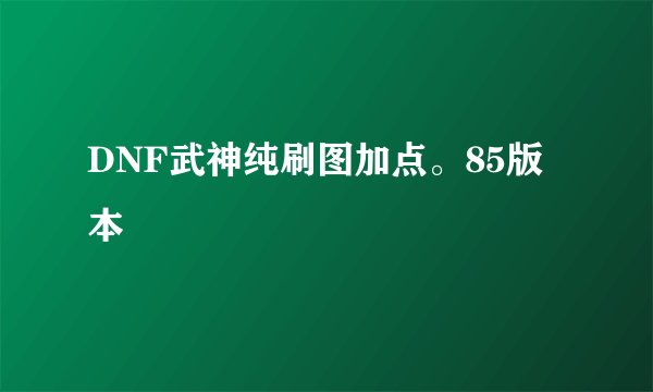 DNF武神纯刷图加点。85版本
