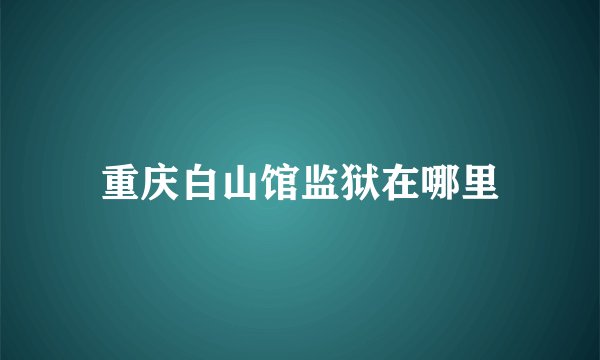 重庆白山馆监狱在哪里