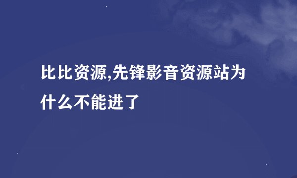 比比资源,先锋影音资源站为什么不能进了