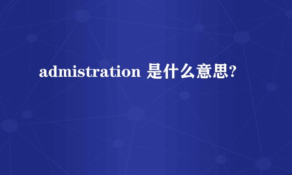 admistration 是什么意思?