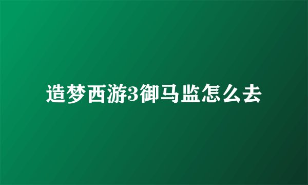 造梦西游3御马监怎么去