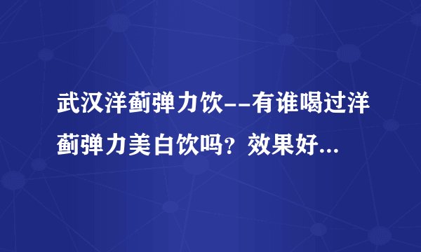 武汉洋蓟弹力饮--有谁喝过洋蓟弹力美白饮吗？效果好吗？管用吗？