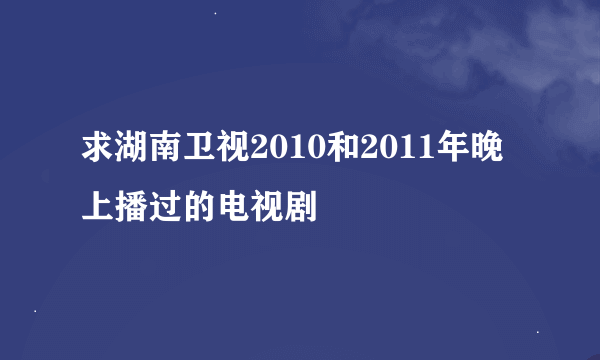 求湖南卫视2010和2011年晚上播过的电视剧