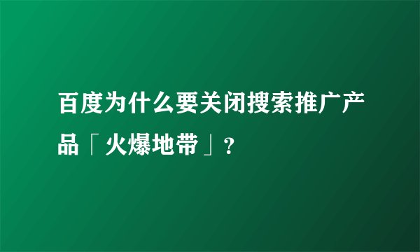 百度为什么要关闭搜索推广产品「火爆地带」？