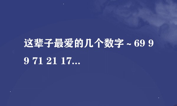 这辈子最爱的几个数字～69 99 71 21 17 57,你喜欢吗……什么意思？