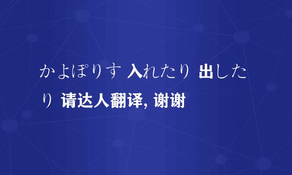 かよぽりす 入れたり 出したり 请达人翻译, 谢谢