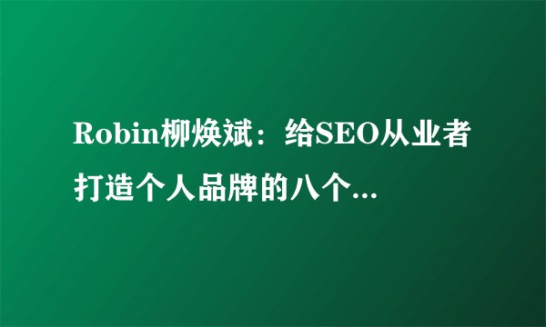 Robin柳焕斌：给SEO从业者打造个人品牌的八个建议，白杨SEO 2022年实战举例补充！