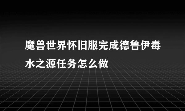 魔兽世界怀旧服完成德鲁伊毒水之源任务怎么做