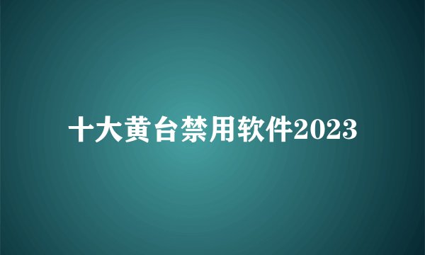 十大黄台禁用软件2023