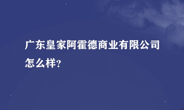 广东皇家阿霍德商业有限公司怎么样？