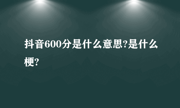抖音600分是什么意思?是什么梗?