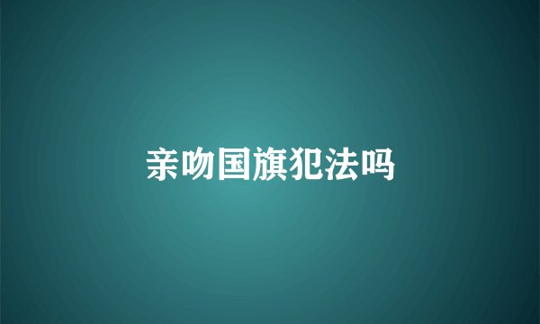 亲吻国旗犯法吗