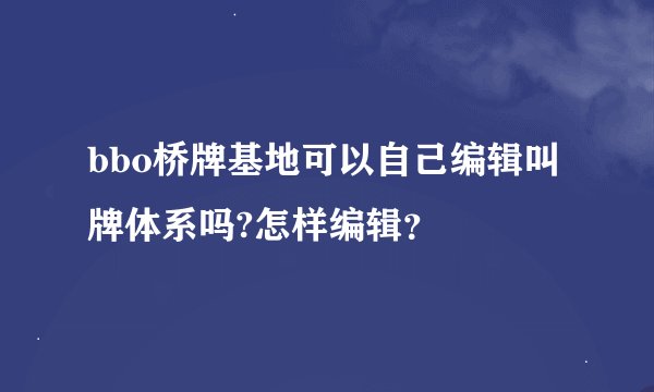 bbo桥牌基地可以自己编辑叫牌体系吗?怎样编辑？