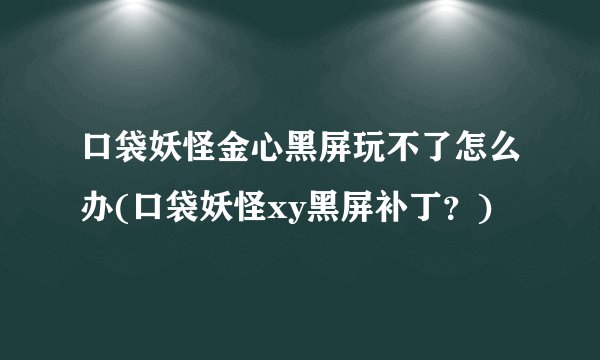 口袋妖怪金心黑屏玩不了怎么办(口袋妖怪xy黑屏补丁？)