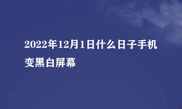 2022年12月1日什么日子手机变黑白屏幕