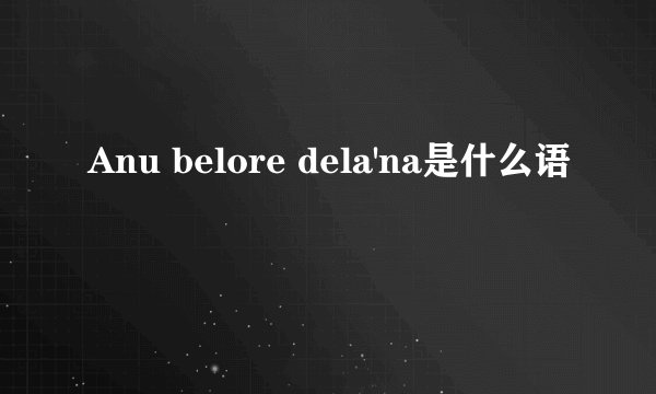 Anu belore dela'na是什么语