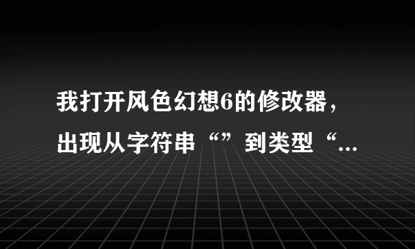 我打开风色幻想6的修改器，出现从字符串“”到类型“Short