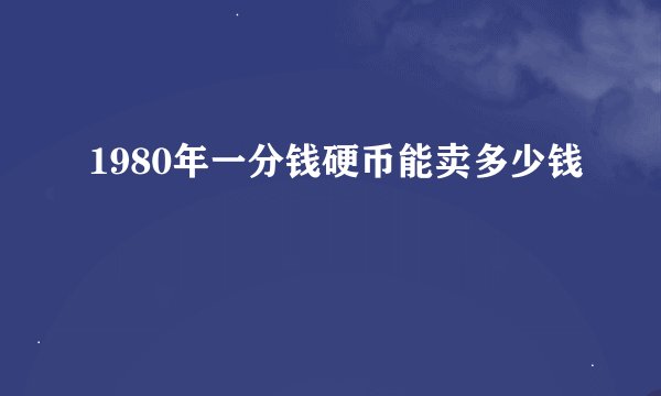 1980年一分钱硬币能卖多少钱