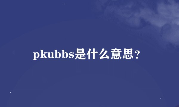 pkubbs是什么意思？
