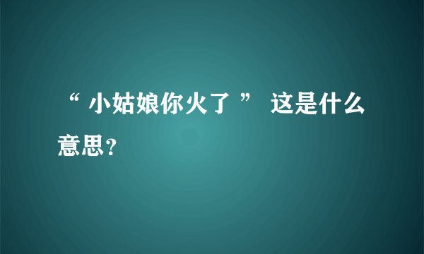 “ 小姑娘你火了 ” 这是什么意思？