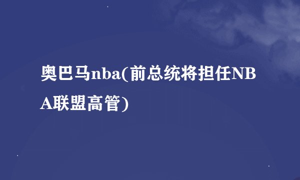 奥巴马nba(前总统将担任NBA联盟高管)