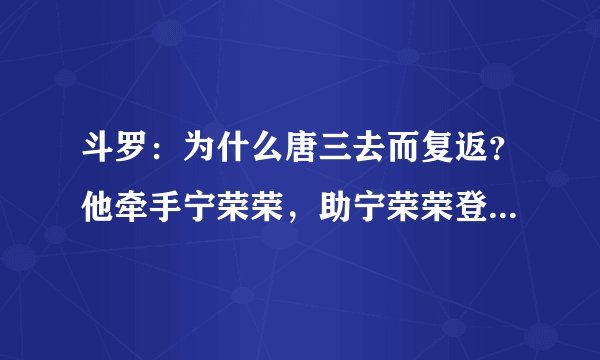 斗罗：为什么唐三去而复返？他牵手宁荣荣，助宁荣荣登上阶梯？