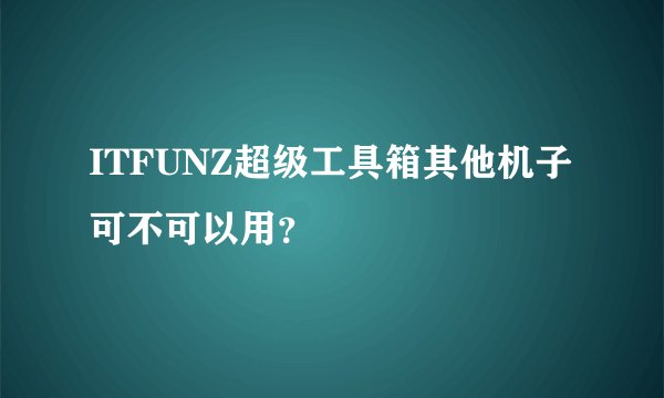 ITFUNZ超级工具箱其他机子可不可以用？
