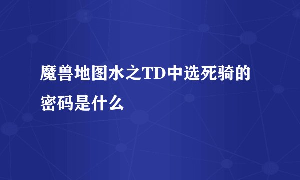 魔兽地图水之TD中选死骑的密码是什么