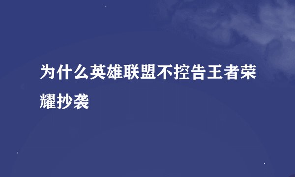 为什么英雄联盟不控告王者荣耀抄袭