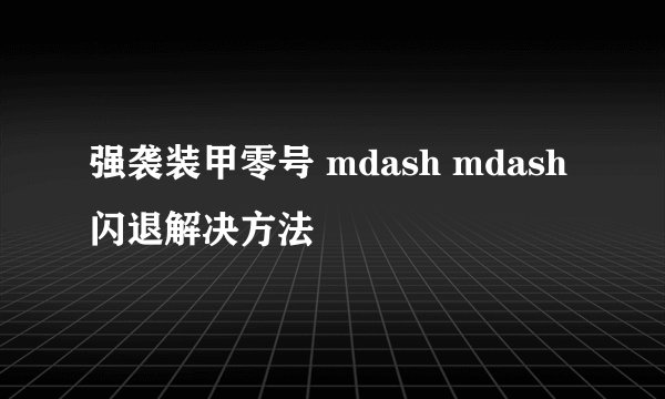 强袭装甲零号 mdash mdash 闪退解决方法