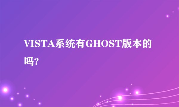 VISTA系统有GHOST版本的吗?