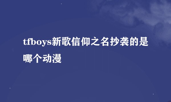 tfboys新歌信仰之名抄袭的是哪个动漫