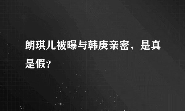 朗琪儿被曝与韩庚亲密，是真是假？