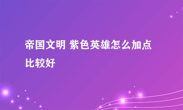 帝国文明 紫色英雄怎么加点比较好