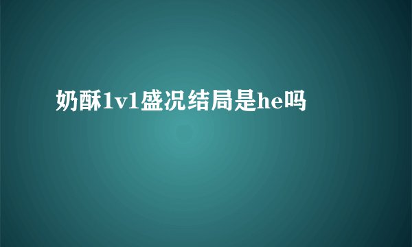 奶酥1v1盛况结局是he吗