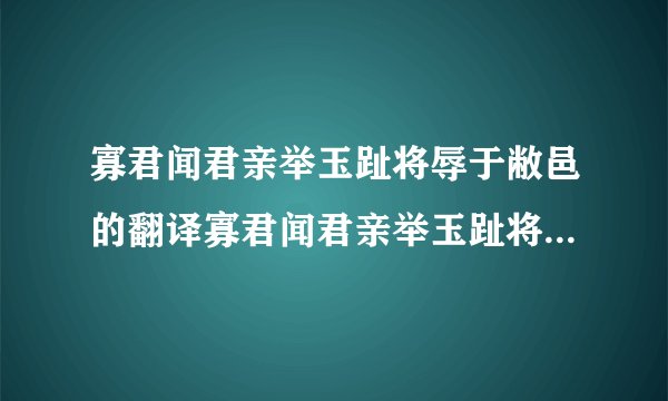 寡君闻君亲举玉趾将辱于敝邑的翻译寡君闻君亲举玉趾将辱于敝邑的翻译是什么