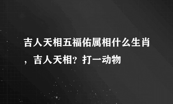 吉人天相五福佑属相什么生肖，吉人天相？打一动物