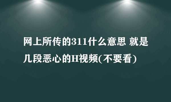 网上所传的311什么意思 就是几段恶心的H视频(不要看)