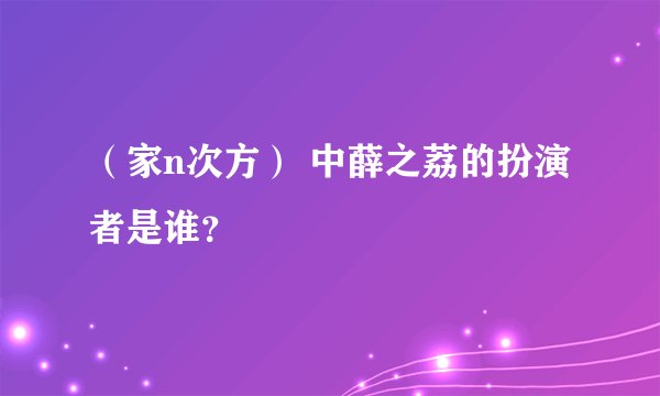 （家n次方） 中薛之荔的扮演者是谁？