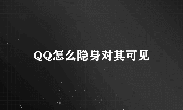 QQ怎么隐身对其可见