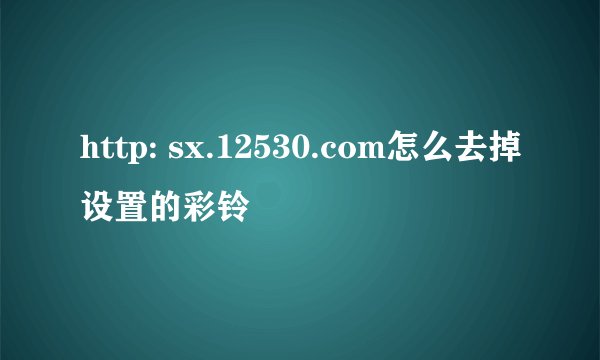 http: sx.12530.com怎么去掉设置的彩铃