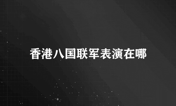香港八国联军表演在哪