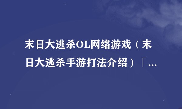 末日大逃杀OL网络游戏（末日大逃杀手游打法介绍）「已解决」