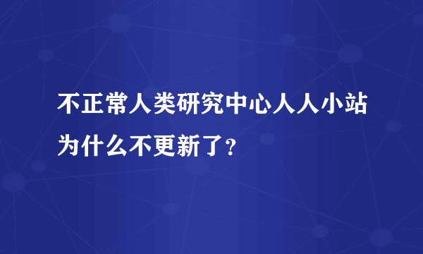 不正常人类研究中心人人小站为什么不更新了？