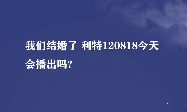 我们结婚了 利特120818今天会播出吗?